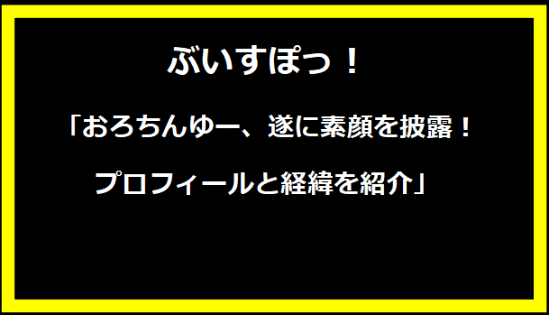 「おろちんゆー、遂に素顔を披露！プロフィールと経緯を紹介」