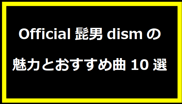 Official髭男dismの魅力とおすすめ曲10選