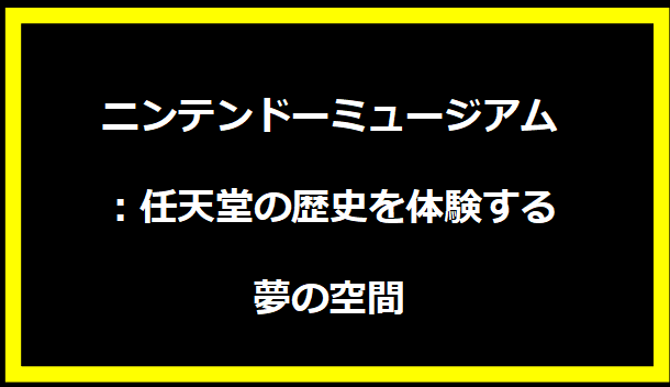ニンテンドーミュージアム：任天堂の歴史を体験する夢の空間