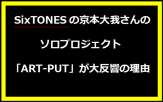 SixTONESの京本大我さんのソロプロジェクト「ART-PUT」が大反響の理由