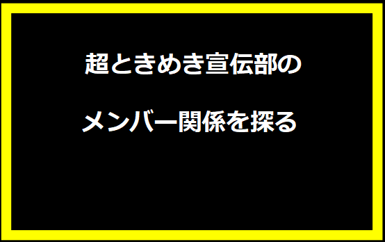 超ときめき宣伝部のメンバー関係を探る