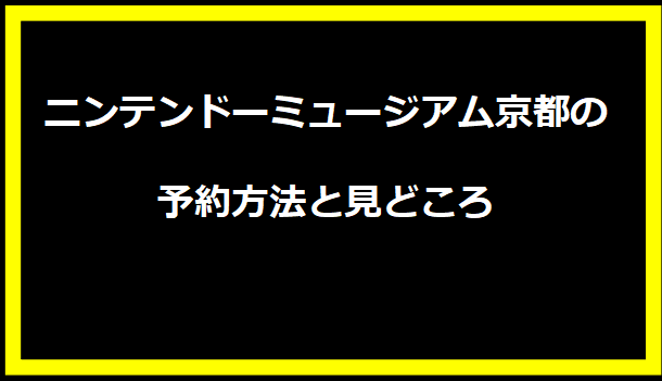 ニンテンドーミュージアム京都の予約方法と見どころ