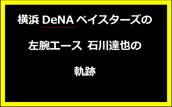 横浜DeNAベイスターズの左腕エース 石川達也の軌跡