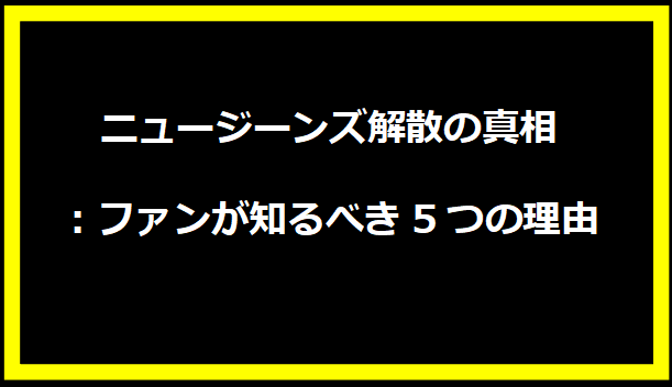ニュージーンズ解散の真相：ファンが知るべき5つの理由