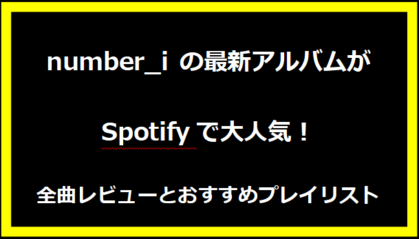 Number_iの最新アルバムがSpotifyで大人気！全曲レビューとおすすめプレイリスト