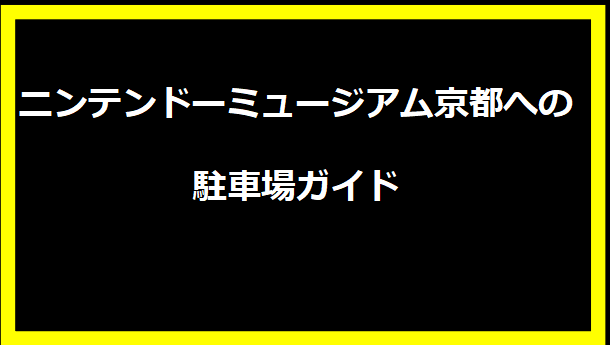 ニンテンドーミュージアム京都への駐車場ガイド