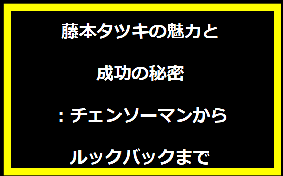 藤本タツキの魅力と成功の秘密：チェンソーマンからルックバックまで
