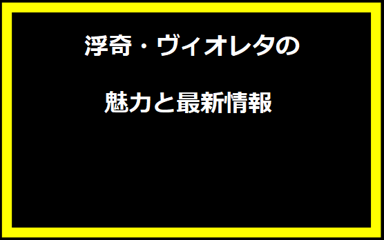  浮奇・ヴィオレタの魅力と最新情報