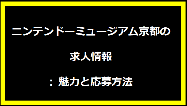 ニンテンドーミュージアム京都の求人情報: 魅力と応募方法
