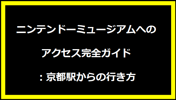 ニンテンドーミュージアムへのアクセス完全ガイド：京都駅からの行き方