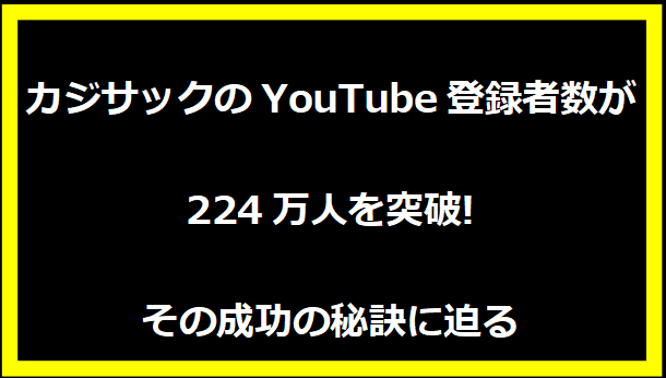 カジサックのYouTube登録者数が224万人を突破!その成功の秘訣に迫る