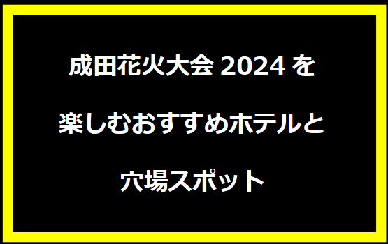 成田花火大会2024を楽しむおすすめホテルと穴場スポット