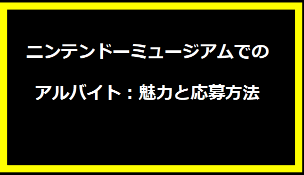 ニンテンドーミュージアムでのアルバイト：魅力と応募方法