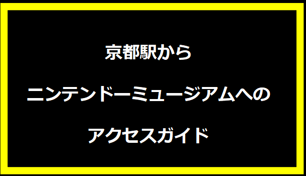 京都駅からニンテンドーミュージアムへのアクセスガイド