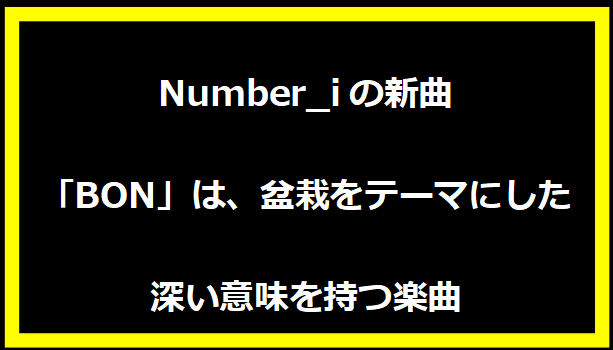 Number_iの新曲「BON」は、盆栽をテーマにした深い意味を持つ楽曲