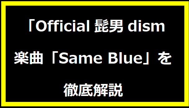 Official髭男dismの楽曲「Same Blue」を徹底解説