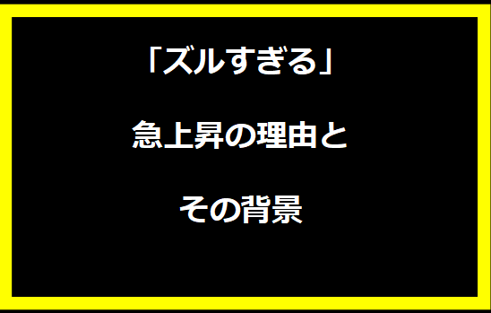 「ズルすぎる」急上昇の理由とその背景