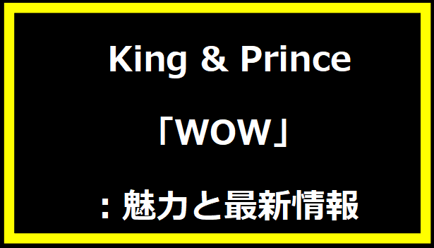  King & Prince「WOW」：魅力と最新情報