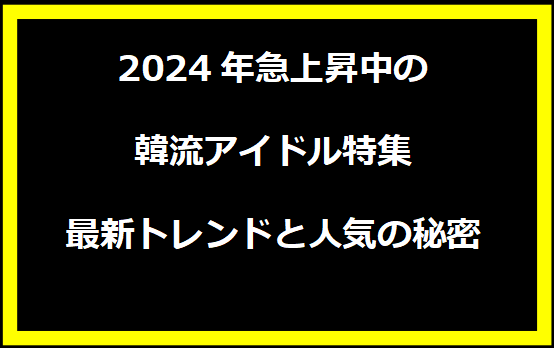 2024年急上昇中の韓流アイドル特集：最新トレンドと人気の秘密