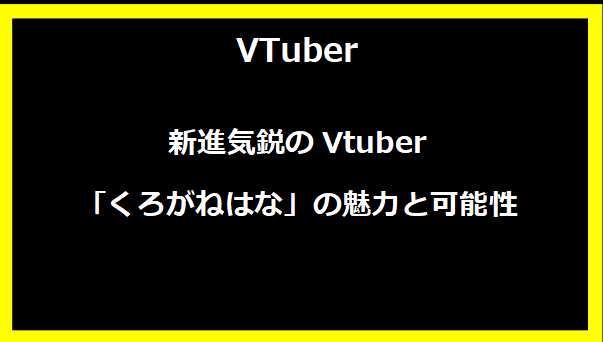 新進気鋭のVtuber「くろがねはな」の魅力と可能性