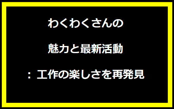 わくわくさんの魅力と最新活動: 工作の楽しさを再発見