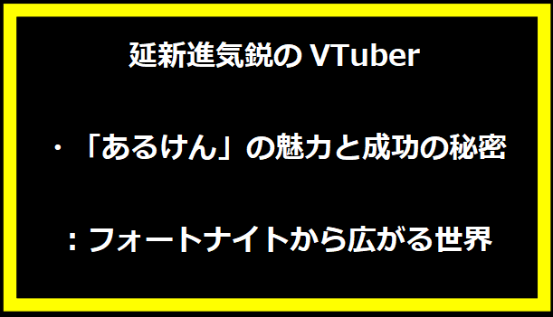 Vtuber「あるけん」の魅力と成功の秘密：フォートナイトから広がる世界