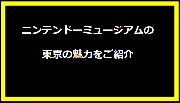 ニンテンドーミュージアムの東京の魅力をご紹介