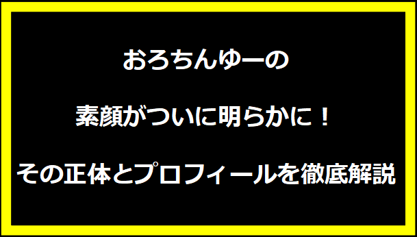 おろちんゆーの素顔がついに明らかに！その正体とプロフィールを徹底解説