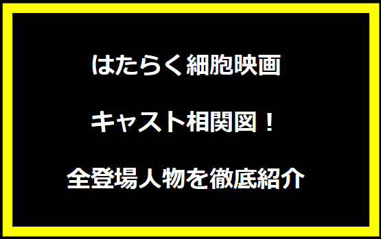 はたらく細胞映画キャスト相関図！全登場人物を徹底紹介