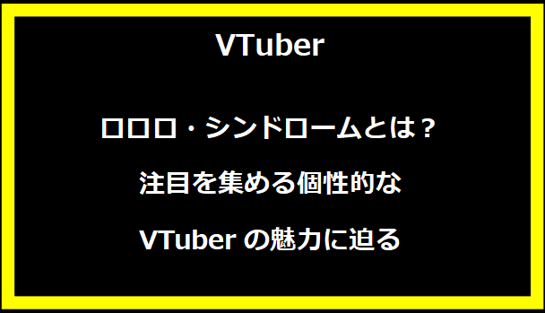 ロロロ・シンドロームとは？注目を集める個性的なVTuberの魅力に迫る