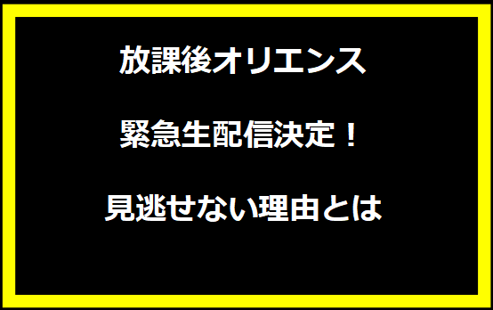 放課後オリエンス緊急生配信決定！見逃せない理由とは