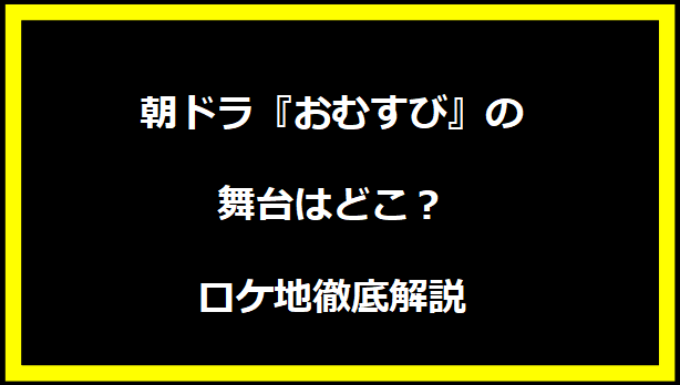 朝ドラ『おむすび』の舞台はどこ？ロケ地徹底解説