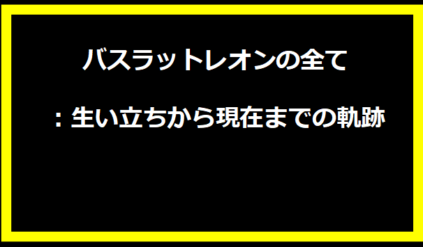バスラットレオンの全て：生い立ちから現在までの軌跡