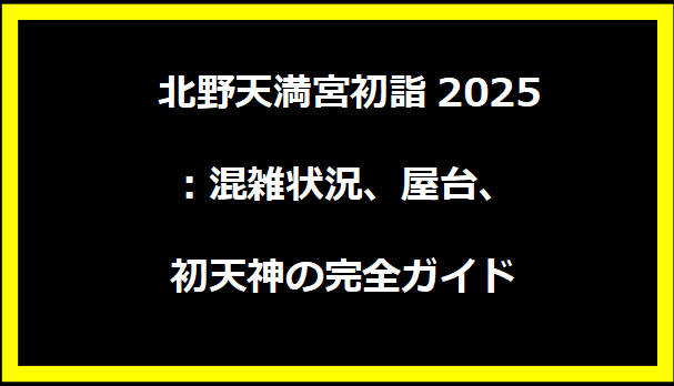 北野天満宮初詣2025：混雑状況、屋台、初天神の完全ガイド