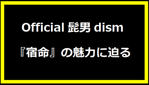 official髭男dism『宿命』の魅力に迫る