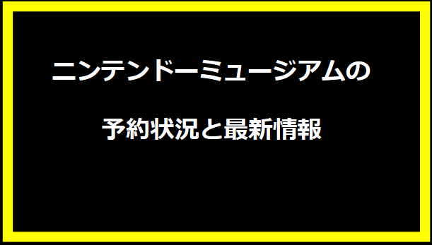 ニンテンドーミュージアムの予約状況と最新情報