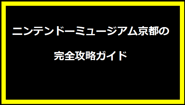 ニンテンドーミュージアム京都の完全攻略ガイド
