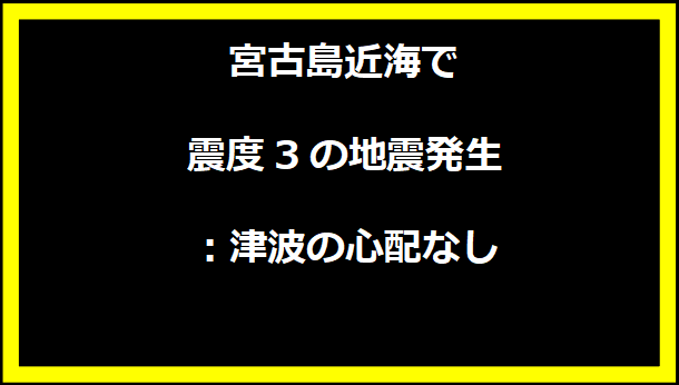 宮古島近海で震度3の地震発生：津波の心配なし