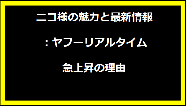 ニコ様の魅力と最新情報：ヤフーリアルタイム急上昇の理由