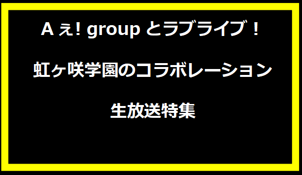 Aぇ! groupとラブライブ！虹ヶ咲学園のコラボレーション生放送特集