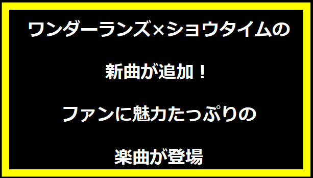 ワンダーランズ×ショウタイムの新曲が追加！ファンに魅力たっぷりの楽曲が登場