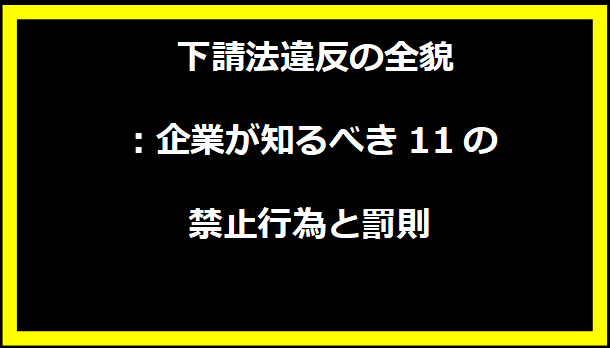 下請法違反の全貌：企業が知るべき11の禁止行為と罰則