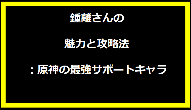 鍾離さんの魅力と攻略法：原神の最強サポートキャラ