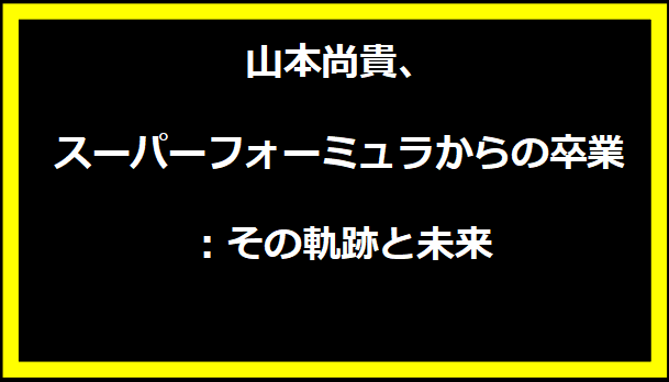 山本尚貴、スーパーフォーミュラからの卒業：その軌跡と未来