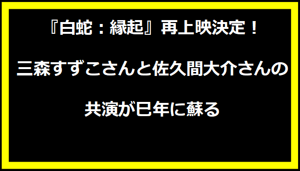 『白蛇：縁起』再上映決定！三森すずこさんと佐久間大介さんの共演が巳年に蘇る