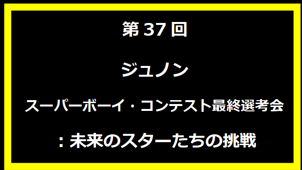 第37回ジュノン・スーパーボーイ・コンテスト最終選考会：未来のスターたちの挑戦