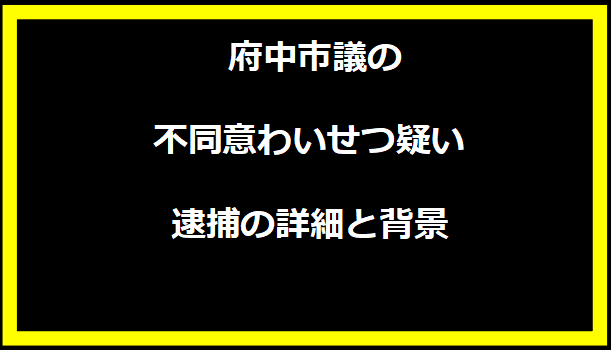 府中市議の不同意わいせつ疑い逮捕の詳細と背景