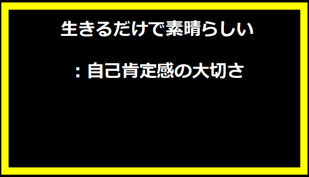 生きるだけで素晴らしい：自己肯定感の大切さ