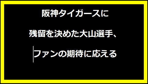 阪神タイガースに残留を決めた大山選手、ファンの期待に応える