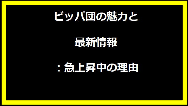 ビッパ団の魅力と最新情報：急上昇中の理由